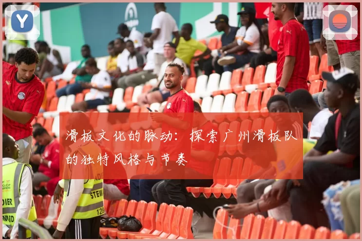 滑板文化的脉动：探索广州滑板队的独特风格与节奏