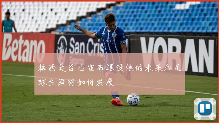 梅西是否已宣布退役他的未来和足球生涯将如何发展