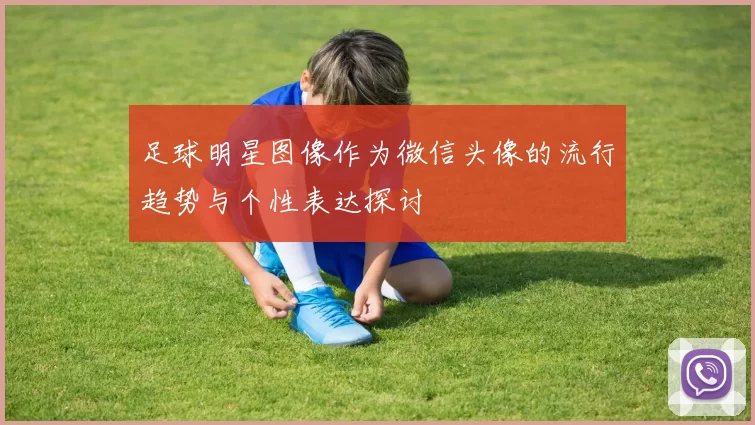 足球明星图像作为微信头像的流行趋势与个性表达探讨