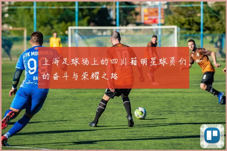 上海足球场上的四川籍明星球员们的奋斗与荣耀之路