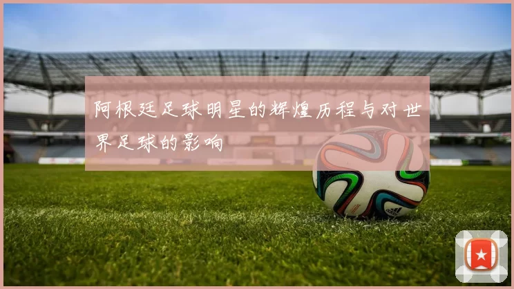 阿根廷足球明星的辉煌历程与对世界足球的影响
