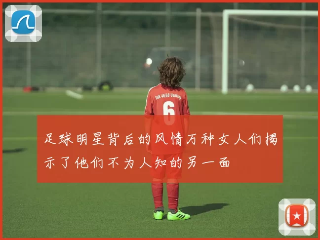 足球明星背后的风情万种女人们揭示了他们不为人知的另一面