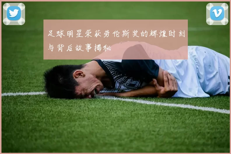 足球明星荣获劳伦斯奖的辉煌时刻与背后故事揭秘