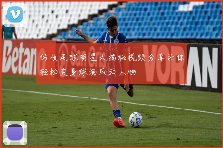 仿妆足球明星大揭秘视频分享让你轻松变身球场风云人物