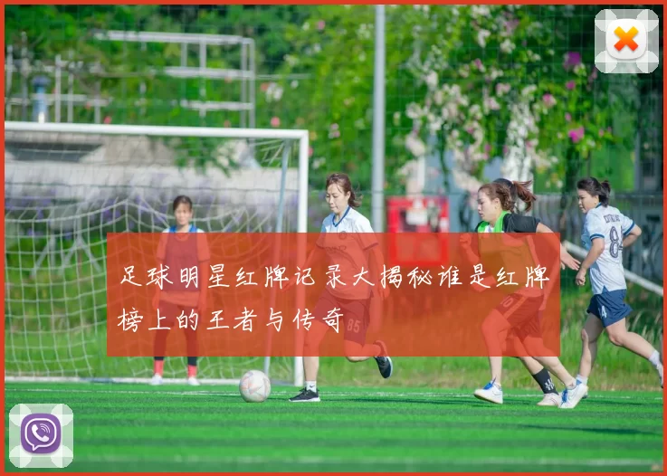 足球明星红牌记录大揭秘谁是红牌榜上的王者与传奇
