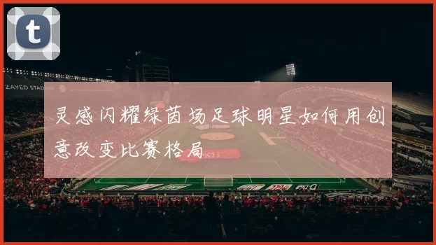 灵感闪耀绿茵场足球明星如何用创意改变比赛格局