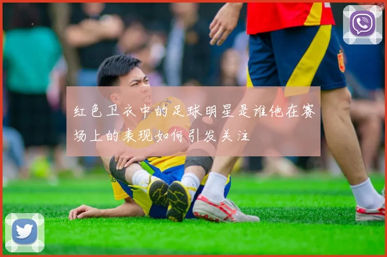 红色卫衣中的足球明星是谁他在赛场上的表现如何引发关注