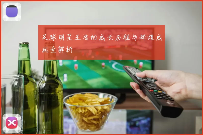 足球明星王浩的成长历程与辉煌成就全解析