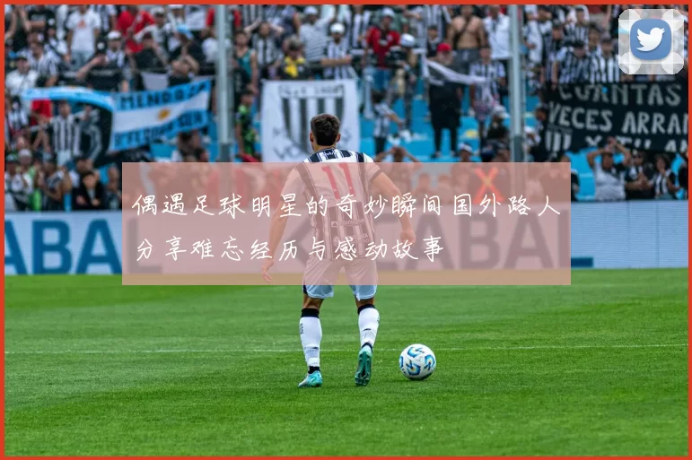 偶遇足球明星的奇妙瞬间国外路人分享难忘经历与感动故事