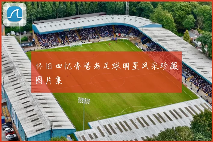 怀旧回忆香港老足球明星风采珍藏图片集