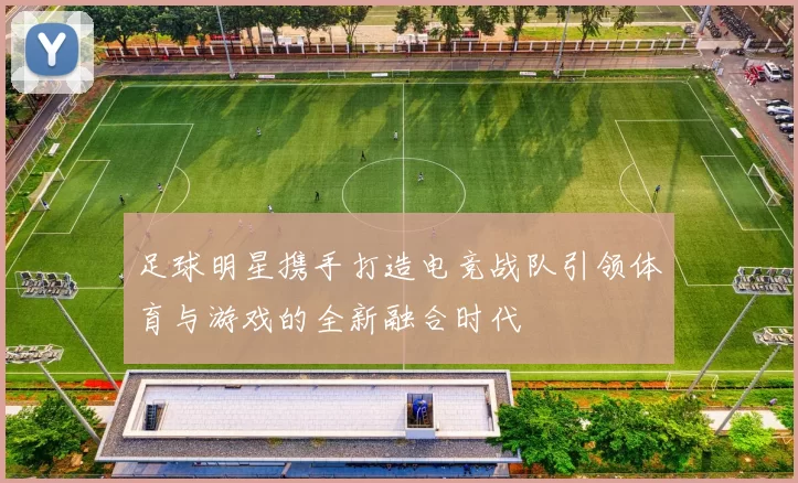 足球明星携手打造电竞战队引领体育与游戏的全新融合时代