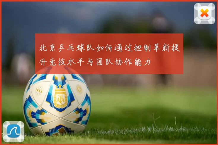 北京乒乓球队如何通过控制革新提升竞技水平与团队协作能力