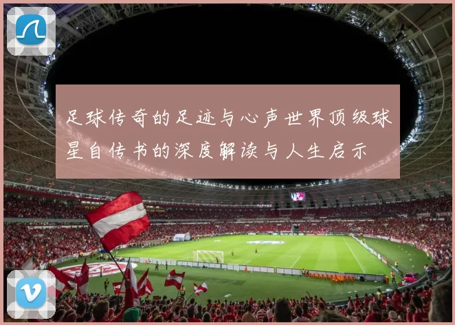 足球传奇的足迹与心声世界顶级球星自传书的深度解读与人生启示