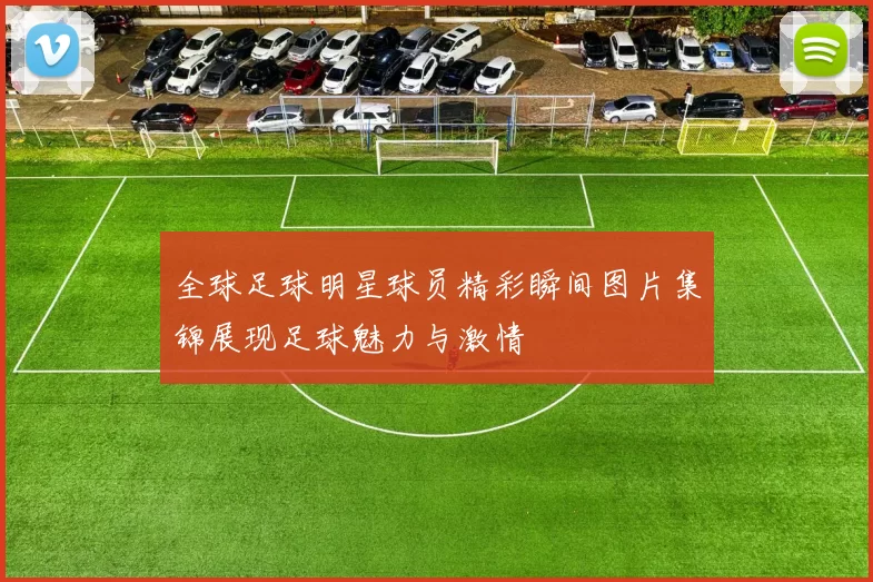 全球足球明星球员精彩瞬间图片集锦展现足球魅力与激情
