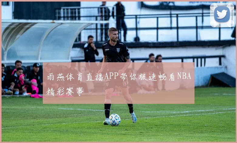 雨燕体育直播APP带你极速畅看NBA精彩赛事