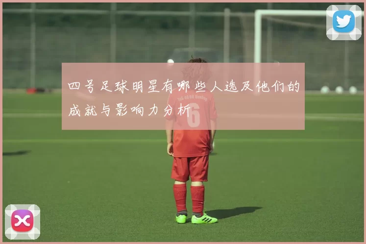 四号足球明星有哪些人选及他们的成就与影响力分析