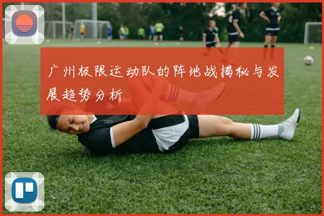 广州极限运动队的阵地战揭秘与发展趋势分析