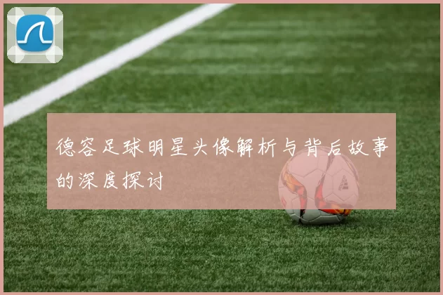 德容足球明星头像解析与背后故事的深度探讨