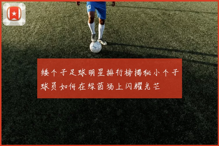 矮个子足球明星排行榜揭秘小个子球员如何在绿茵场上闪耀光芒