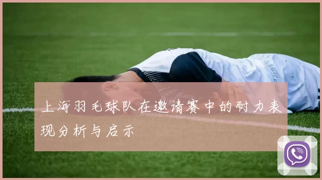 上海羽毛球队在邀请赛中的耐力表现分析与启示