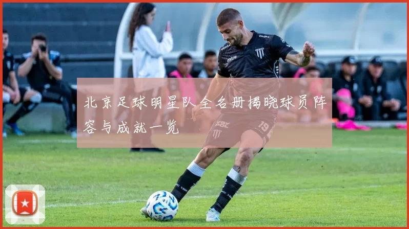 北京足球明星队全名册揭晓球员阵容与成就一览