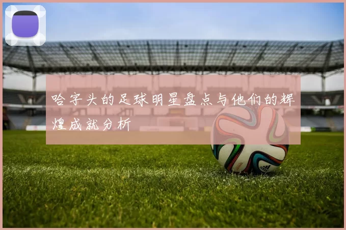 哈字头的足球明星盘点与他们的辉煌成就分析