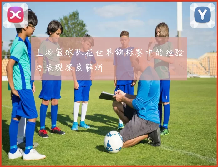 上海篮球队在世界锦标赛中的经验与表现深度解析