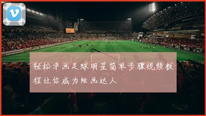 轻松学画足球明星简单步骤视频教程让你成为绘画达人