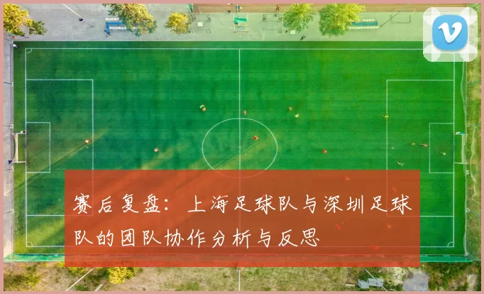 赛后复盘：上海足球队与深圳足球队的团队协作分析与反思