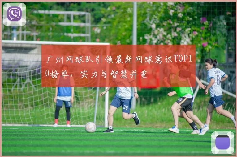 广州网球队引领最新网球意识TOP10榜单，实力与智慧并重