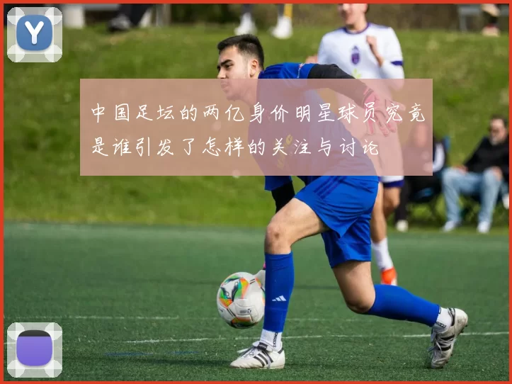 中国足坛的两亿身价明星球员究竟是谁引发了怎样的关注与讨论