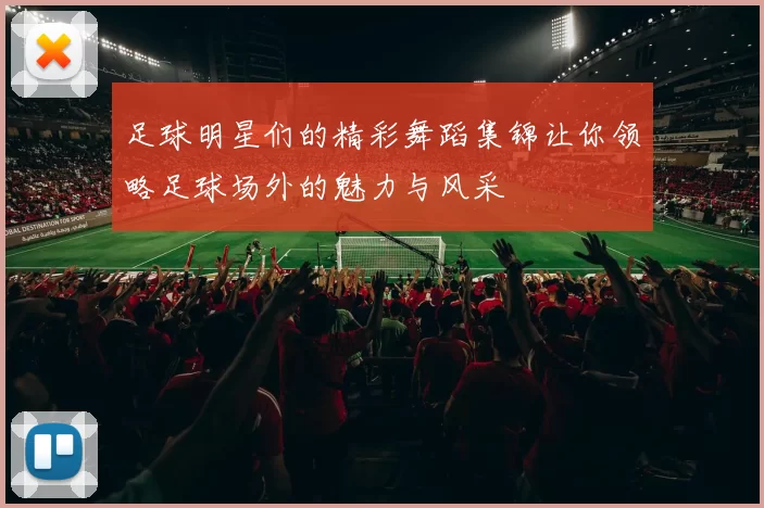 足球明星们的精彩舞蹈集锦让你领略足球场外的魅力与风采