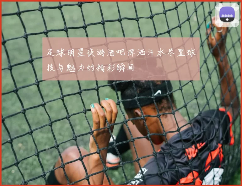 足球明星夜游酒吧挥洒汗水尽显球技与魅力的精彩瞬间
