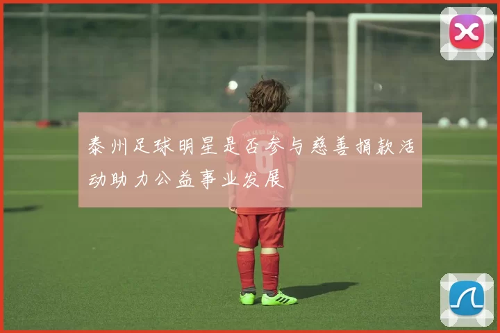 泰州足球明星是否参与慈善捐款活动助力公益事业发展