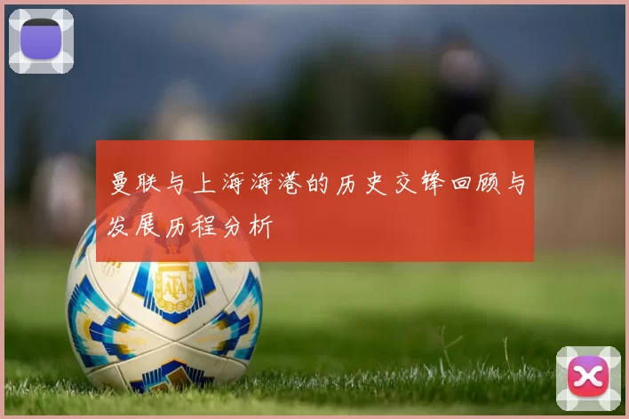 曼联与上海海港的历史交锋回顾与发展历程分析