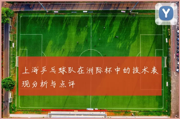 上海乒乓球队在洲际杯中的技术表现分析与点评