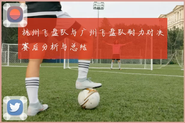 杭州飞盘队与广州飞盘队耐力对决赛后分析与总结