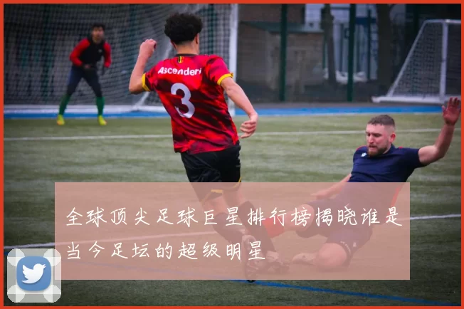 全球顶尖足球巨星排行榜揭晓谁是当今足坛的超级明星