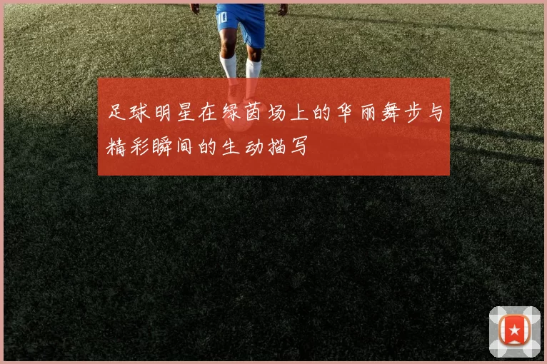 足球明星在绿茵场上的华丽舞步与精彩瞬间的生动描写