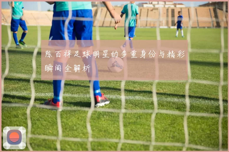 陈百祥足球明星的多重身份与精彩瞬间全解析