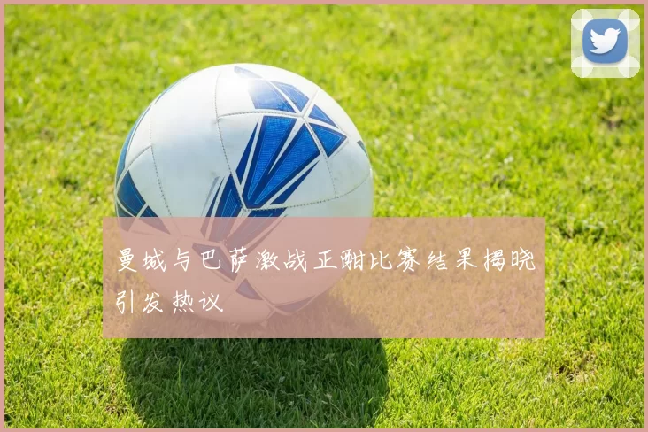 曼城与巴萨激战正酣比赛结果揭晓引发热议