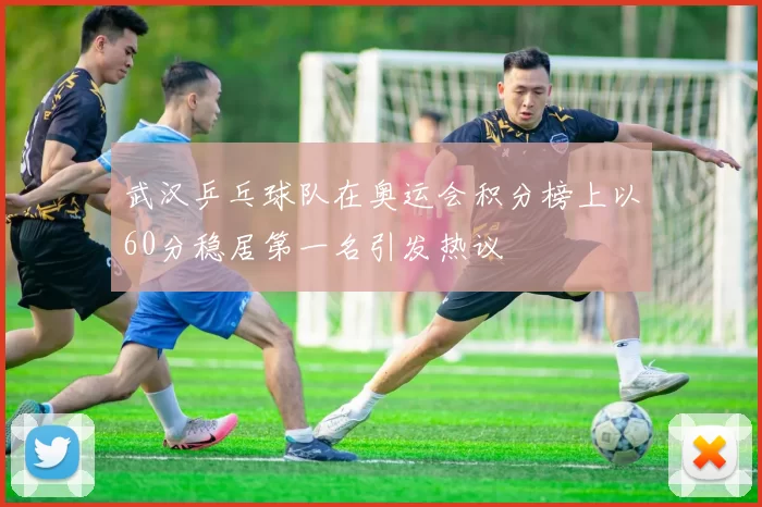 武汉乒乓球队在奥运会积分榜上以60分稳居第一名引发热议