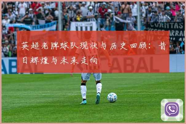 英超老牌球队现状与历史回顾：昔日辉煌与未来走向
