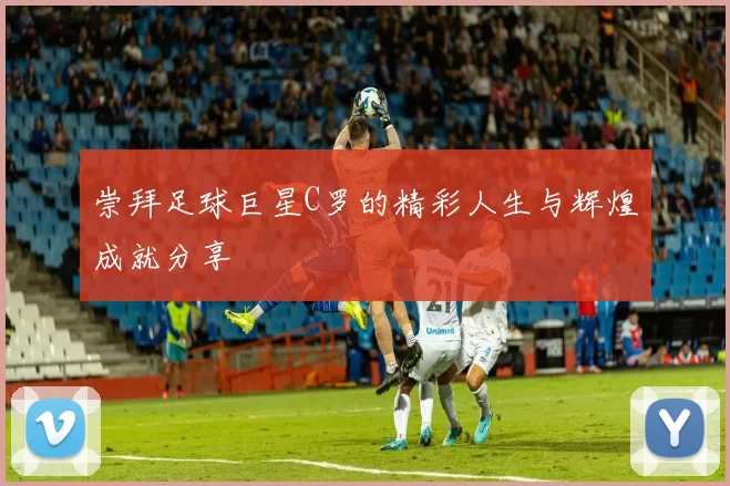 崇拜足球巨星C罗的精彩人生与辉煌成就分享