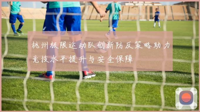 杭州极限运动队创新防反策略助力竞技水平提升与安全保障