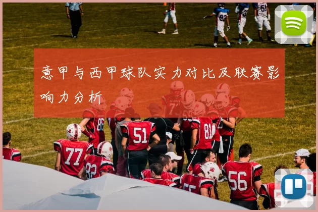 意甲与西甲球队实力对比及联赛影响力分析