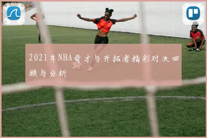 2021年NBA奇才与开拓者精彩对决回顾与分析