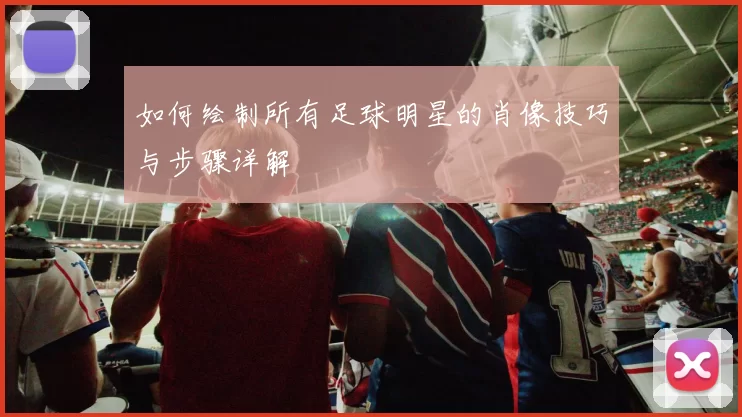 如何绘制所有足球明星的肖像技巧与步骤详解
