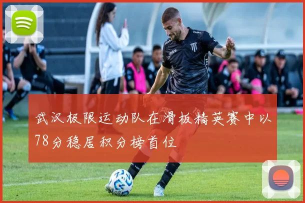 武汉极限运动队在滑板精英赛中以78分稳居积分榜首位