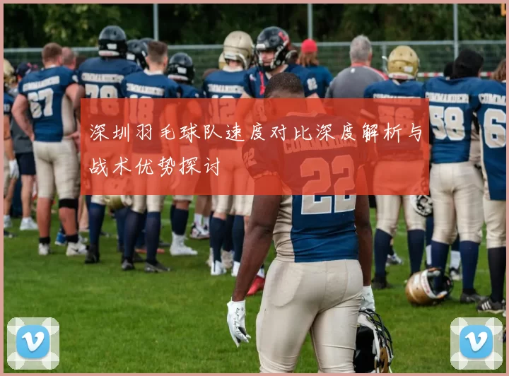 深圳羽毛球队速度对比深度解析与战术优势探讨